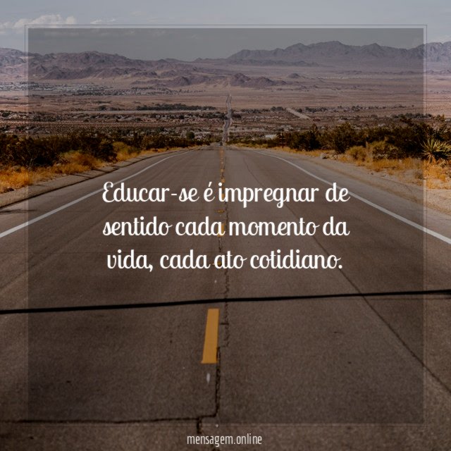 Educar-se é impregnar de sentido cada momento da vida