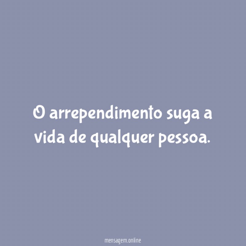 O arrependimento suga a vida de qualquer pessoa