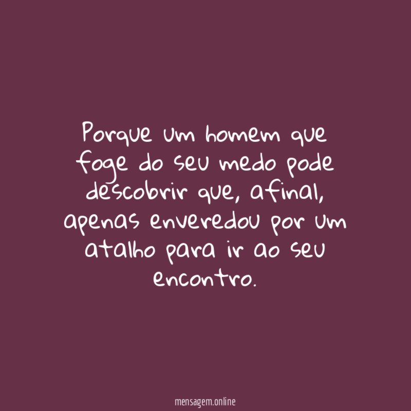 Porque um homem que foge do seu medo pode descobrir que