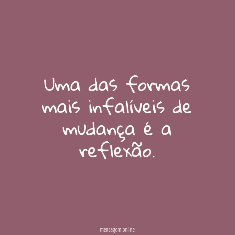 Uma das formas mais infalíveis de mudança é a reflexão