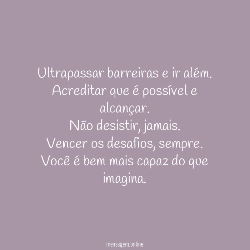 Ultrapassar barreiras e ir além.
Acreditar que é possível e alcançar.
Não desistir, jamais.
Vencer os desafios, sempre.