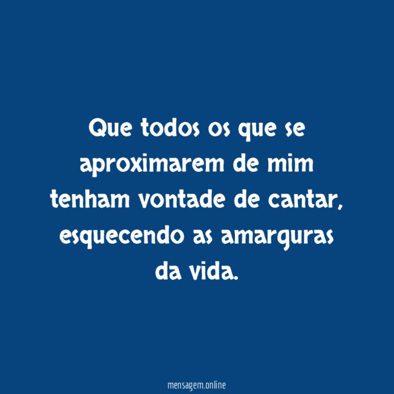 Que todos os que se aproximarem de mim tenham vontade de cantar