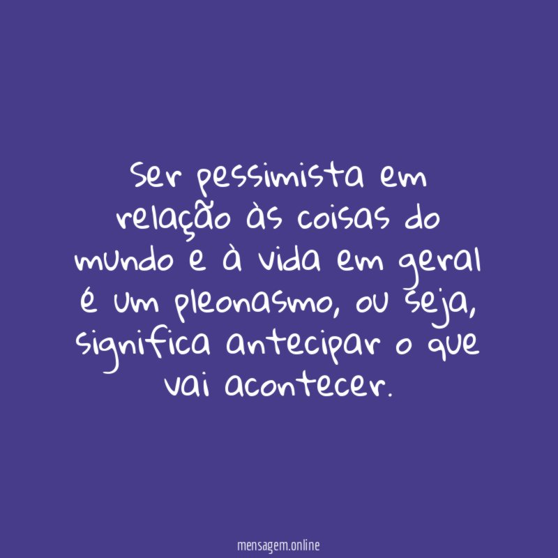 Ser pessimista em relação às coisas do mundo