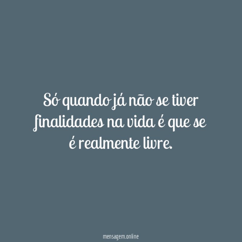 Só quando já não se tiver finalidades na