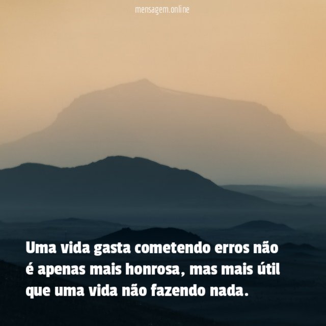 Uma vida gasta cometendo erros não é apenas mais honrosa