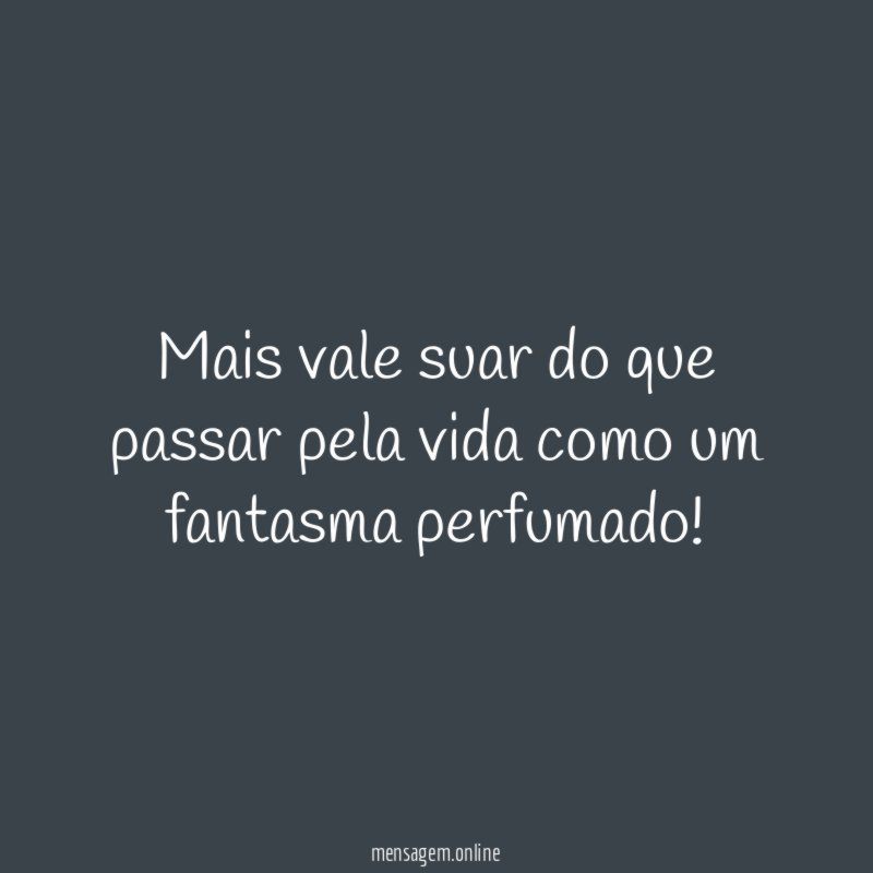Mais vale suar do que passar pela vida como um fantasma perfumado