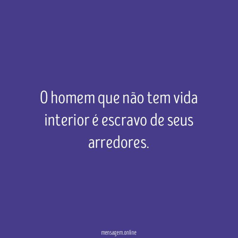 O homem que não tem vida interior é escravo de seus arredores