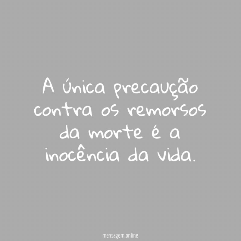 A única precaução contra os remorsos da morte
