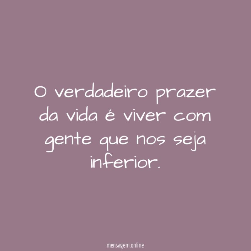 O verdadeiro prazer da vida é viver com gente que nos seja inferior
