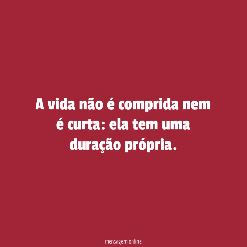 A vida não é comprida nem é curta