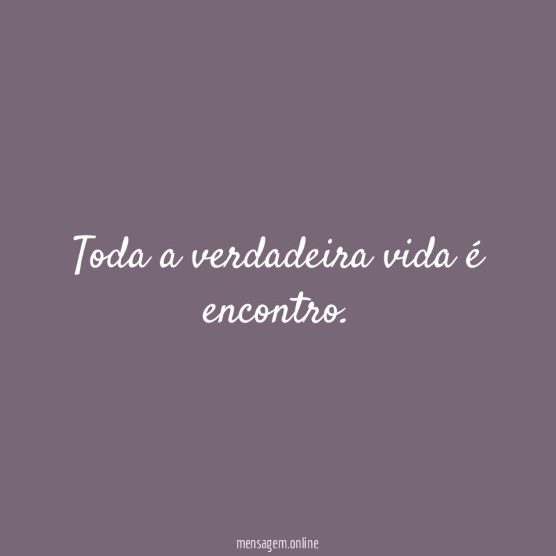 Toda a verdadeira vida é encontro
