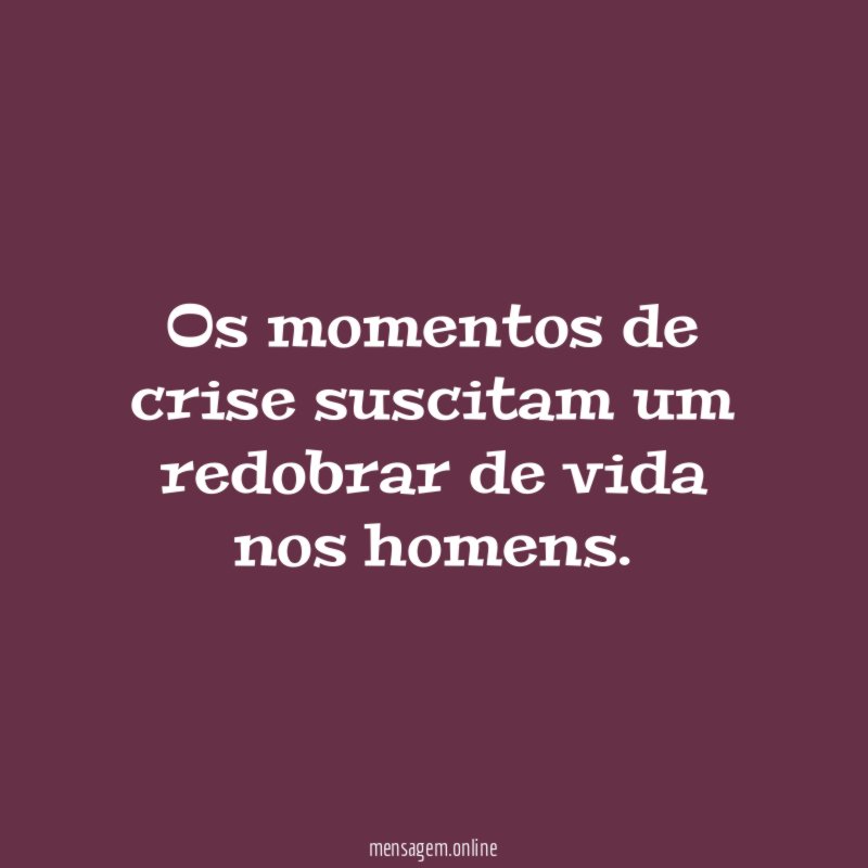Os momentos de crise suscitam um redobrar de vida nos homens
