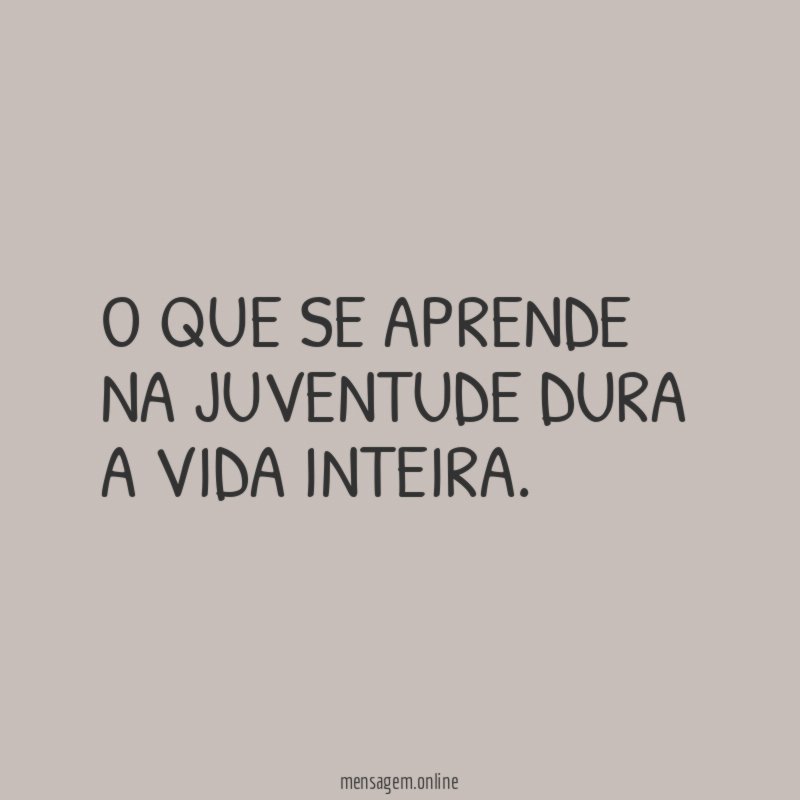 O que se aprende na juventude dura a vida inteira