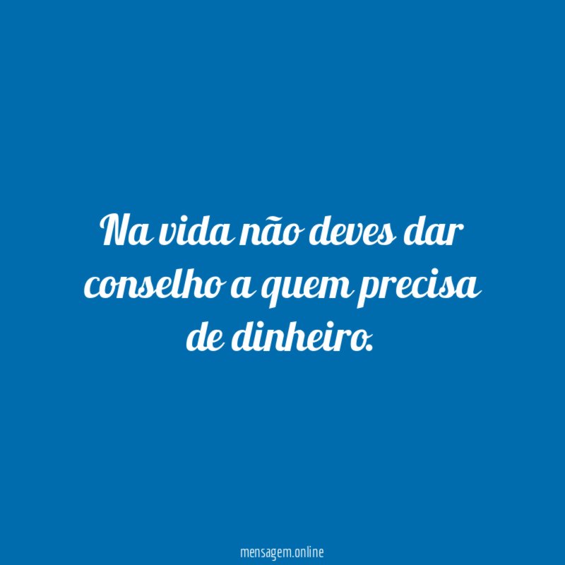 Na vida não deves dar conselho a quem precisa de dinheiro