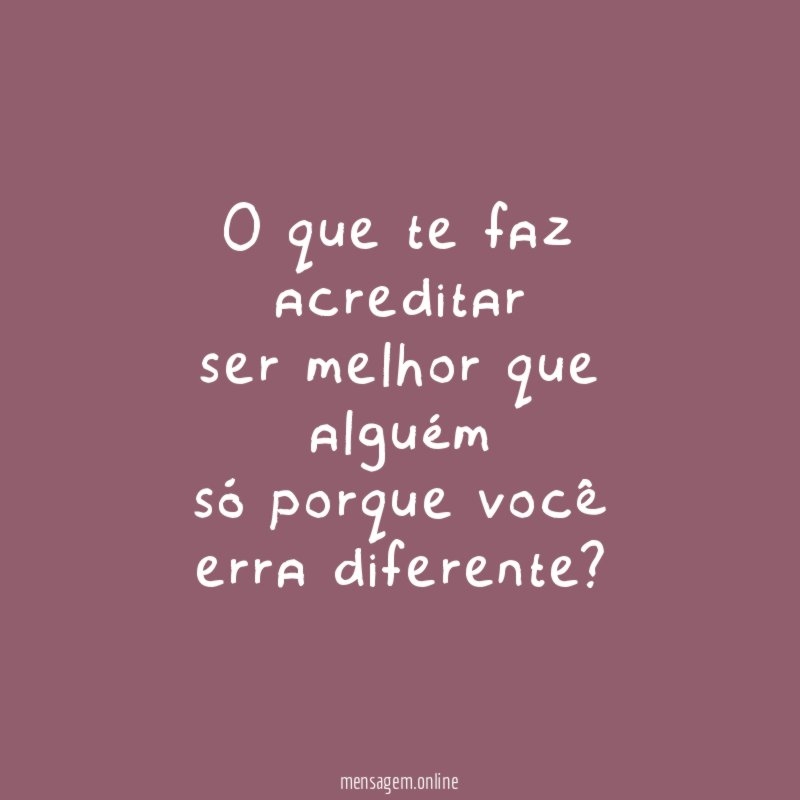 o que te faz acreditar ser melhor que alguém só