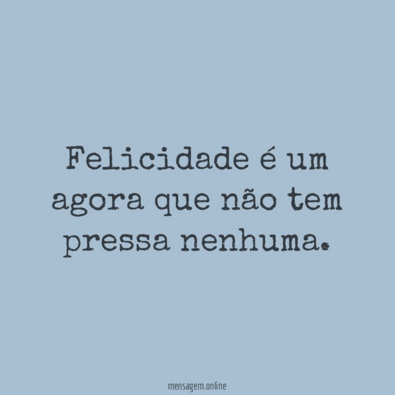 Felicidade é um agora que não tem pressa nenhuma