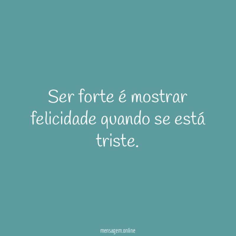Ser forte é mostrar felicidade quando se está triste
