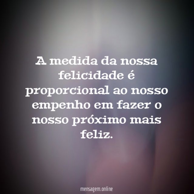 A medida da nossa felicidade é proporcional ao