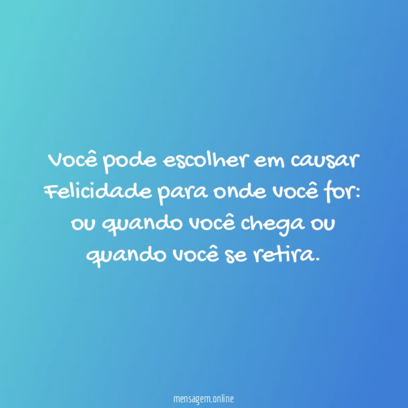 Você pode escolher em causar Felicidade para onde você for