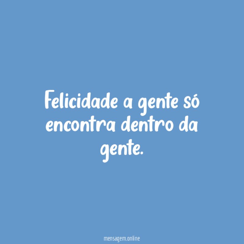 Felicidade a gente só encontra dentro da gente