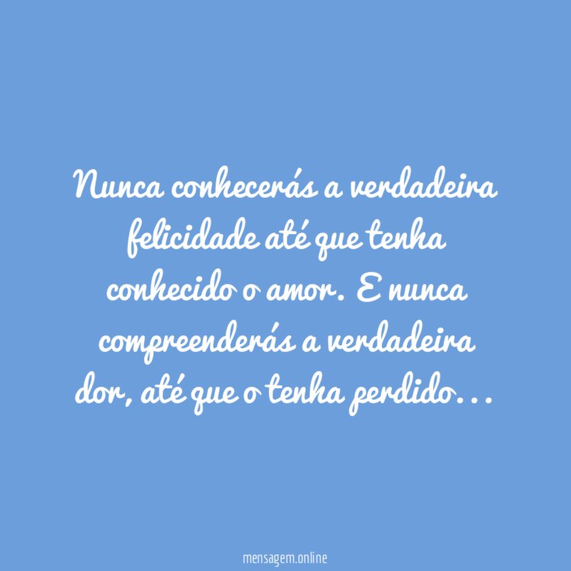 Nunca conhecerás a verdadeira felicidade até que tenha conhecido o amor