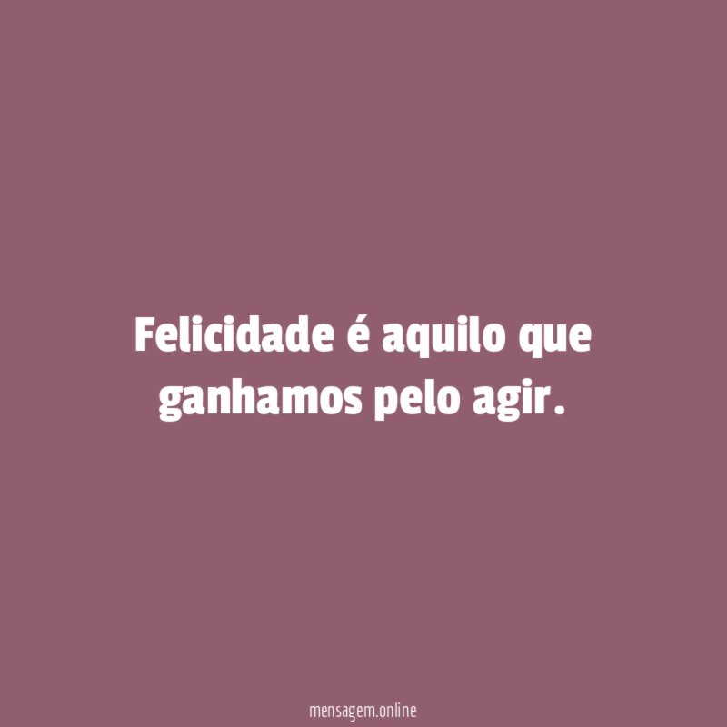 Felicidade é aquilo que ganhamos pelo agir