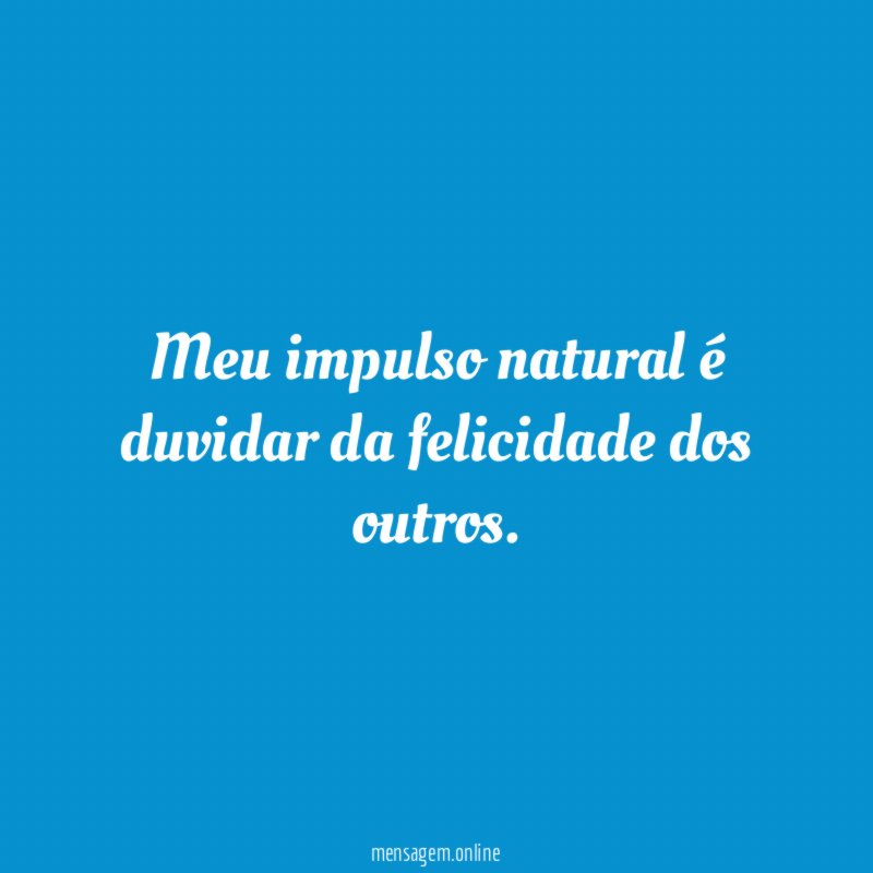 Meu impulso natural é duvidar da felicidade dos outros