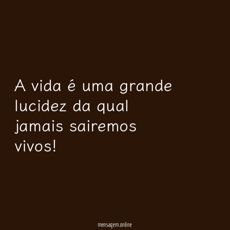 A vida é uma grande lucidez da qual jamais sairemos vivos