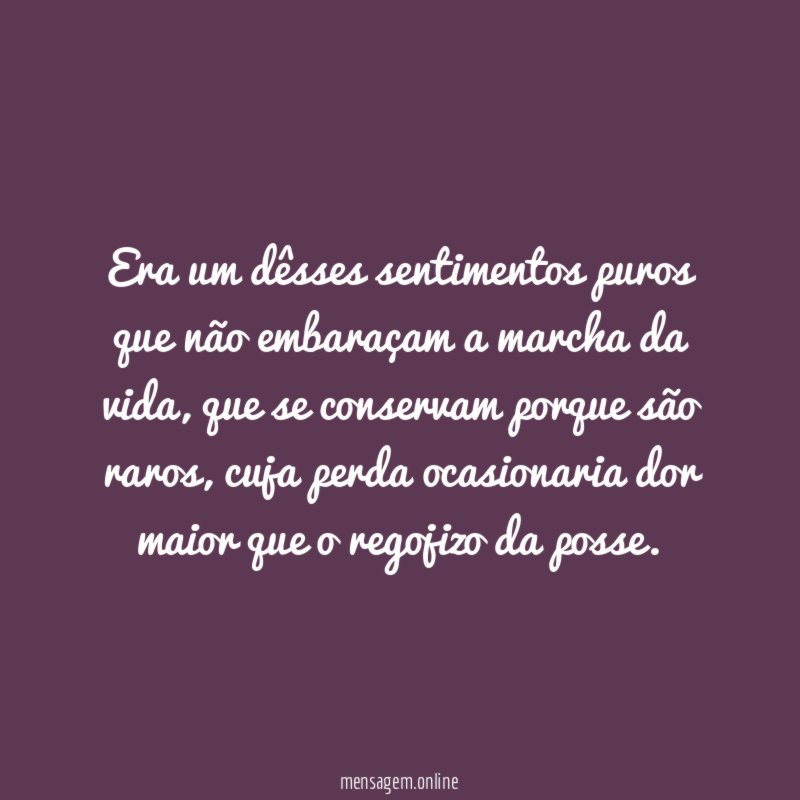 Era um dêsses sentimentos puros que não embaraçam