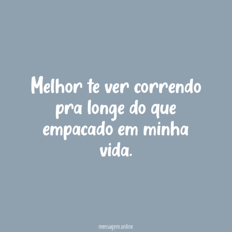 Melhor te ver correndo pra longe do que empacado em minha vida