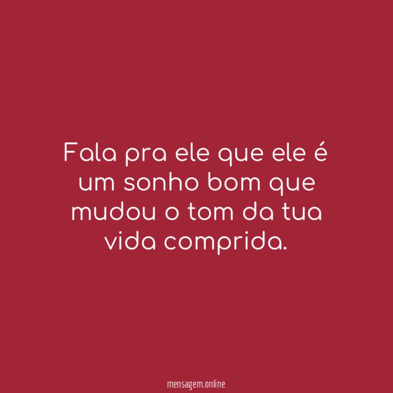 Fala pra ele que ele é um sonho