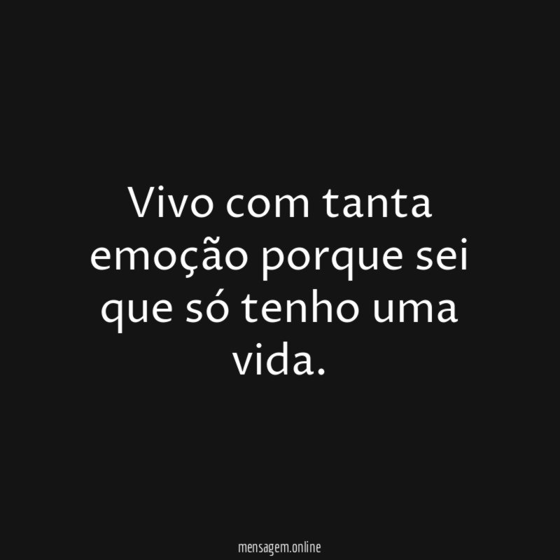 Vivo com tanta emoção porque sei que só tenho uma vida