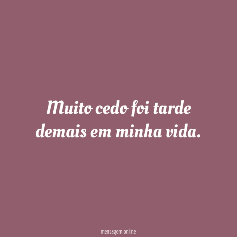 Muito cedo foi tarde demais em minha vida