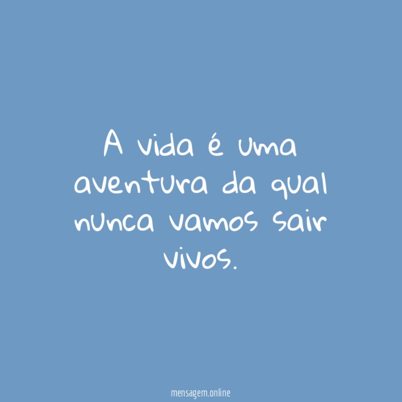 A vida é uma aventura da qual nunca vamos sair vivos