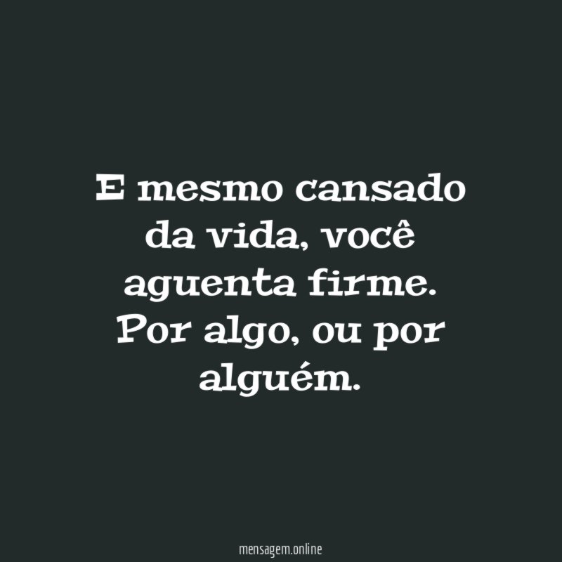 E mesmo cansado da vida