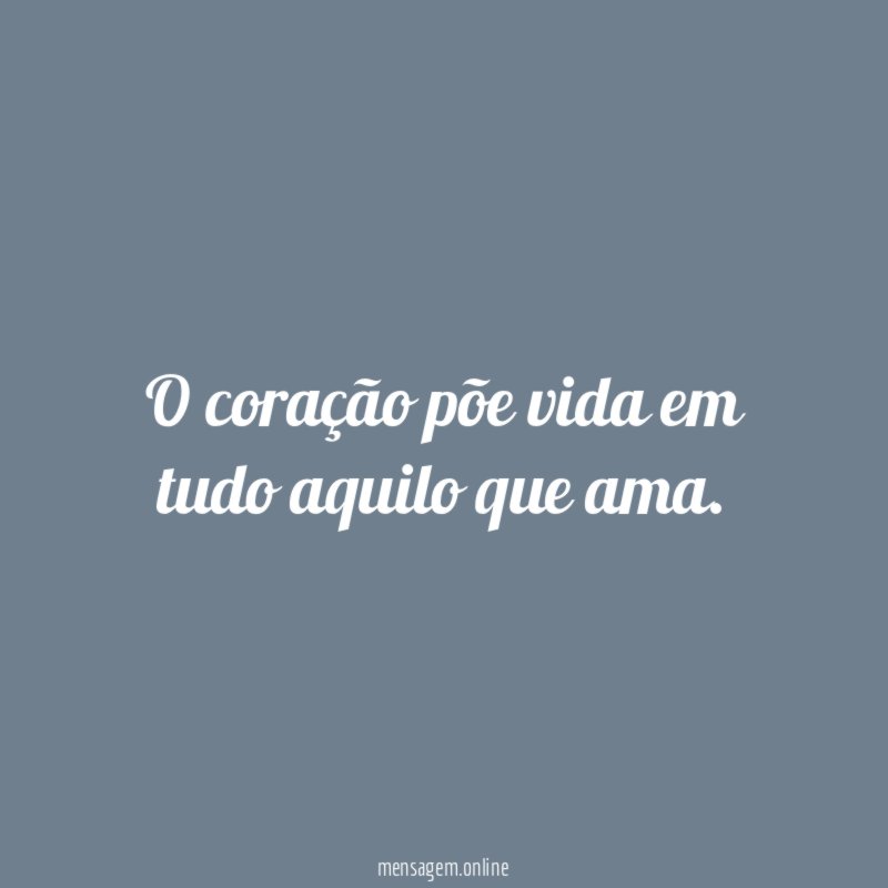 O coração põe vida em tudo aquilo que ama