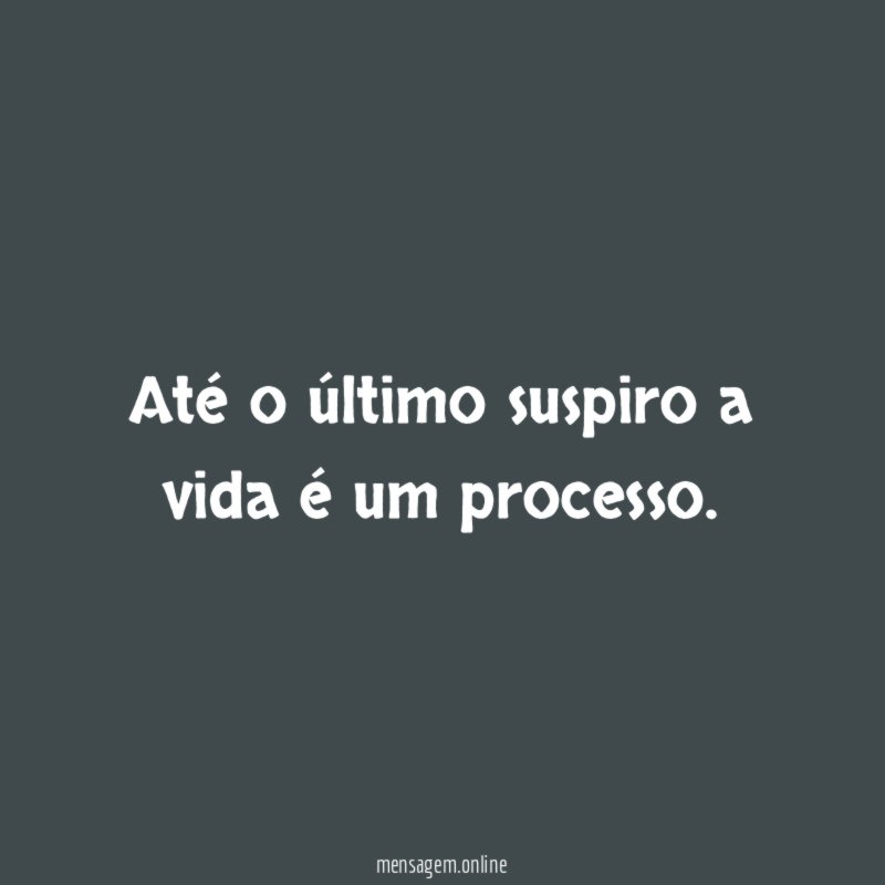 Até o último suspiro a vida é um processo