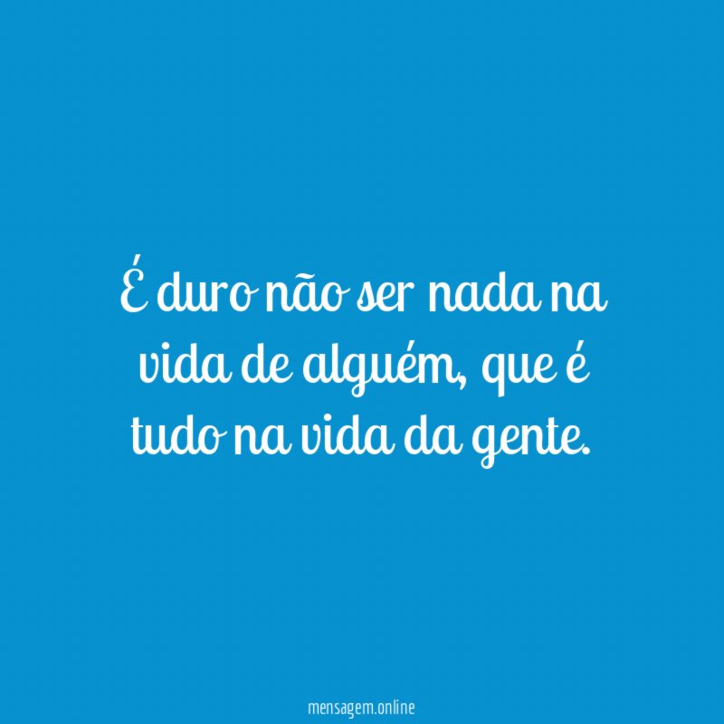 É duro não ser nada na vida de alguém