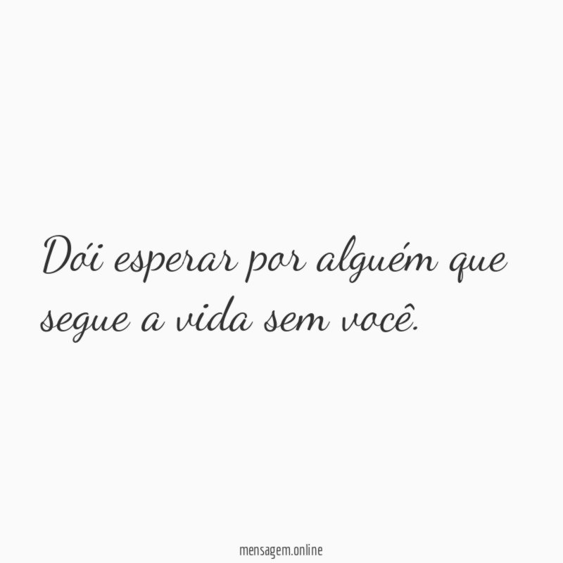 Dói esperar por alguém que segue a vida sem você
