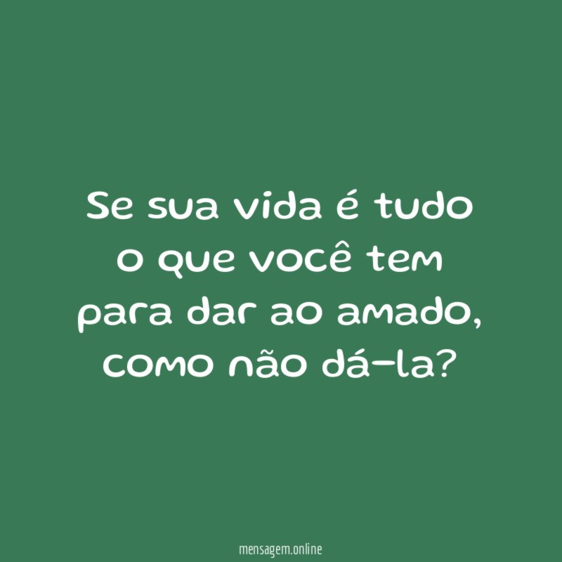 Se sua vida é tudo o que você tem para dar ao amado