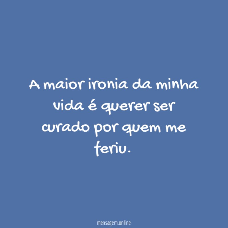 A maior ironia da minha vida é querer
