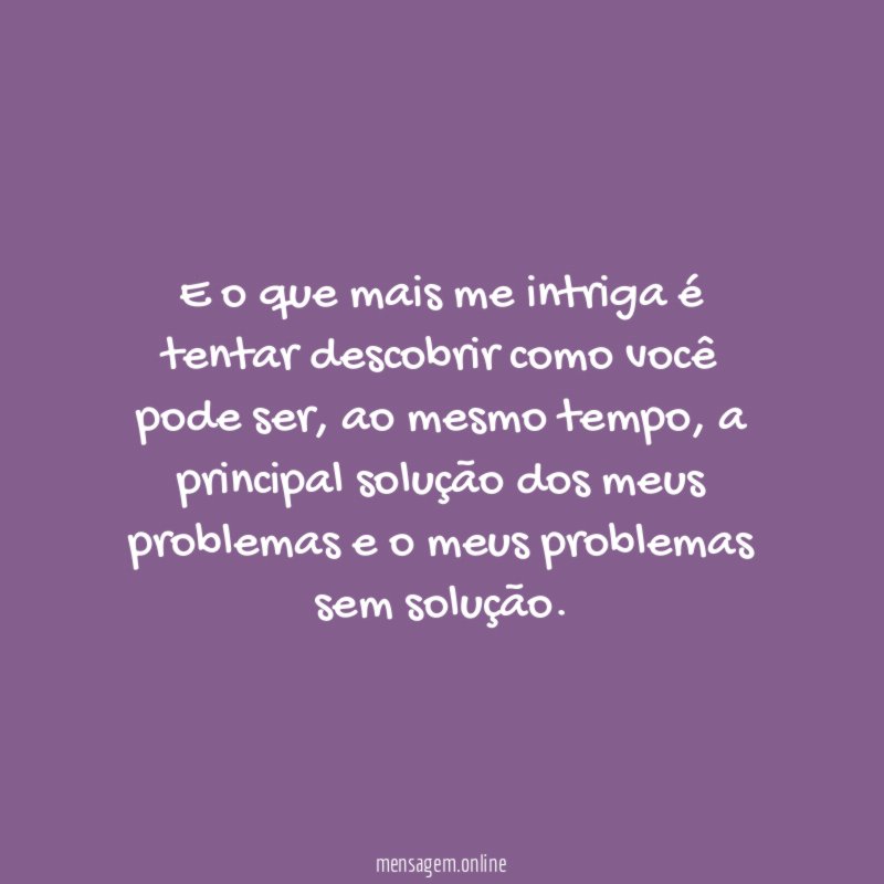 E o que mais me intriga é tentar descobrir como você pode ser