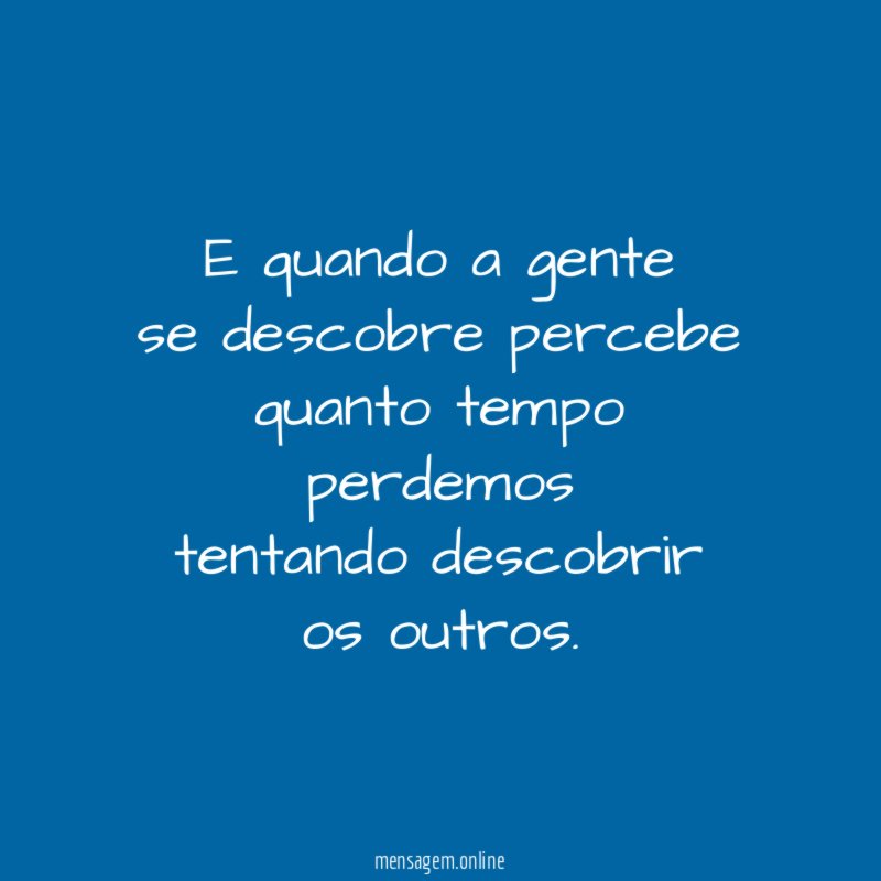 E quando a gente se descobre percebe quanto tempo perdemos tentando