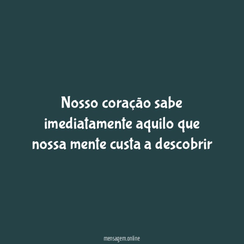 Nosso coração sabe imediatamente aquilo que nossa mente custa a descobrir