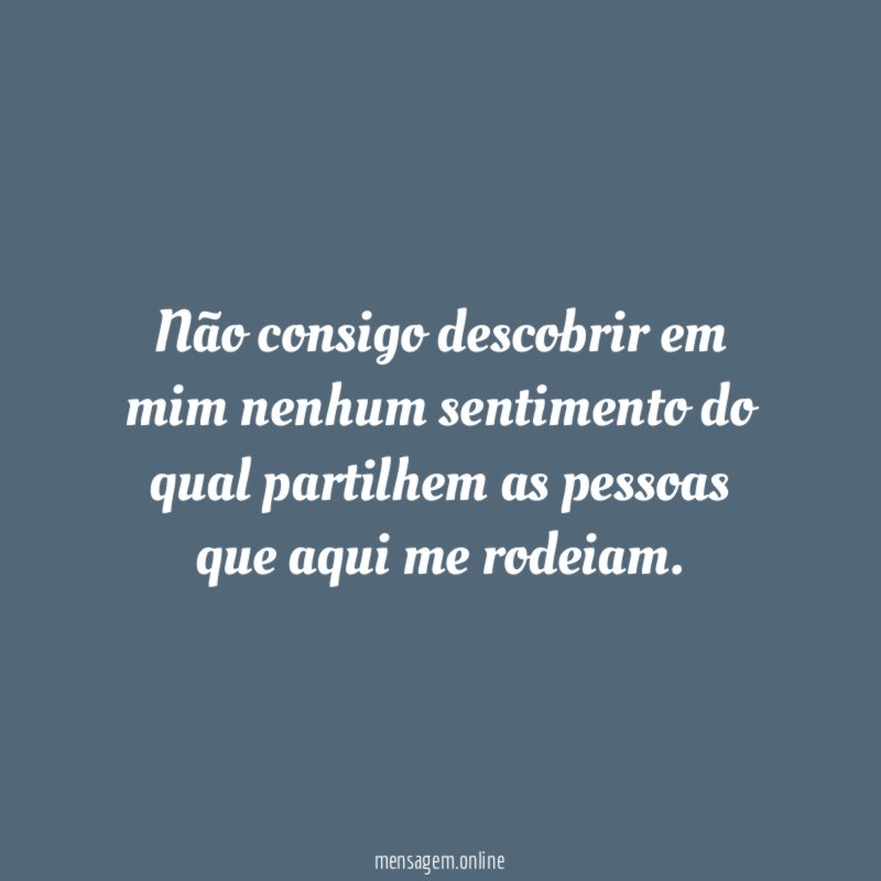 Não consigo descobrir em mim nenhum sentimento do