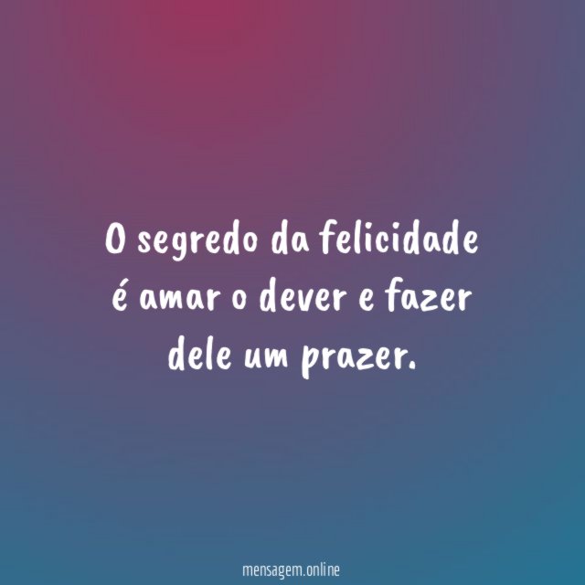 O segredo da felicidade é amar o dever e fazer dele um prazer