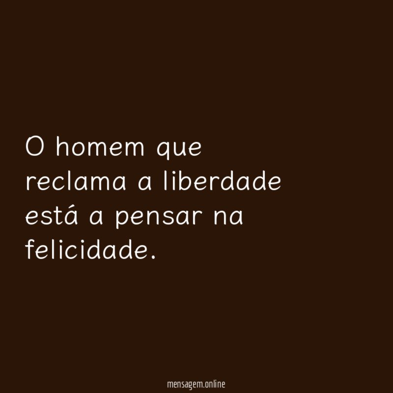 O homem que reclama a liberdade está a pensar na felicidade