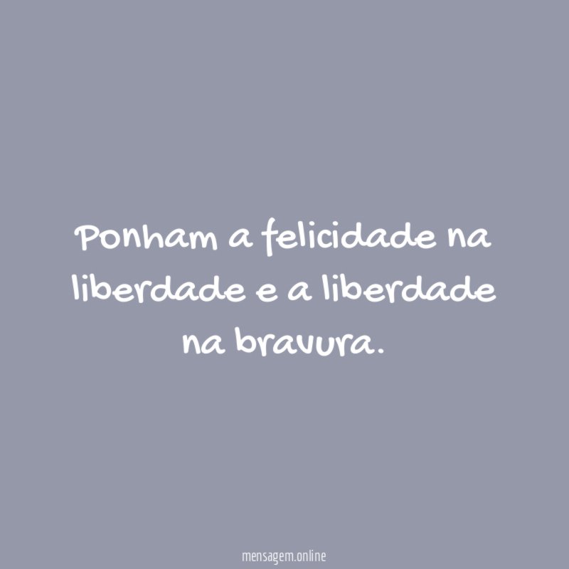 Ponham a felicidade na liberdade e a liberdade na bravura