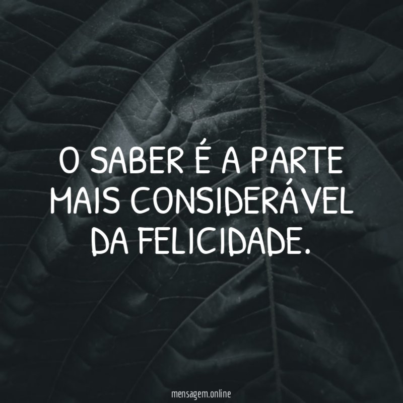 O saber é a parte mais considerável da felicidade