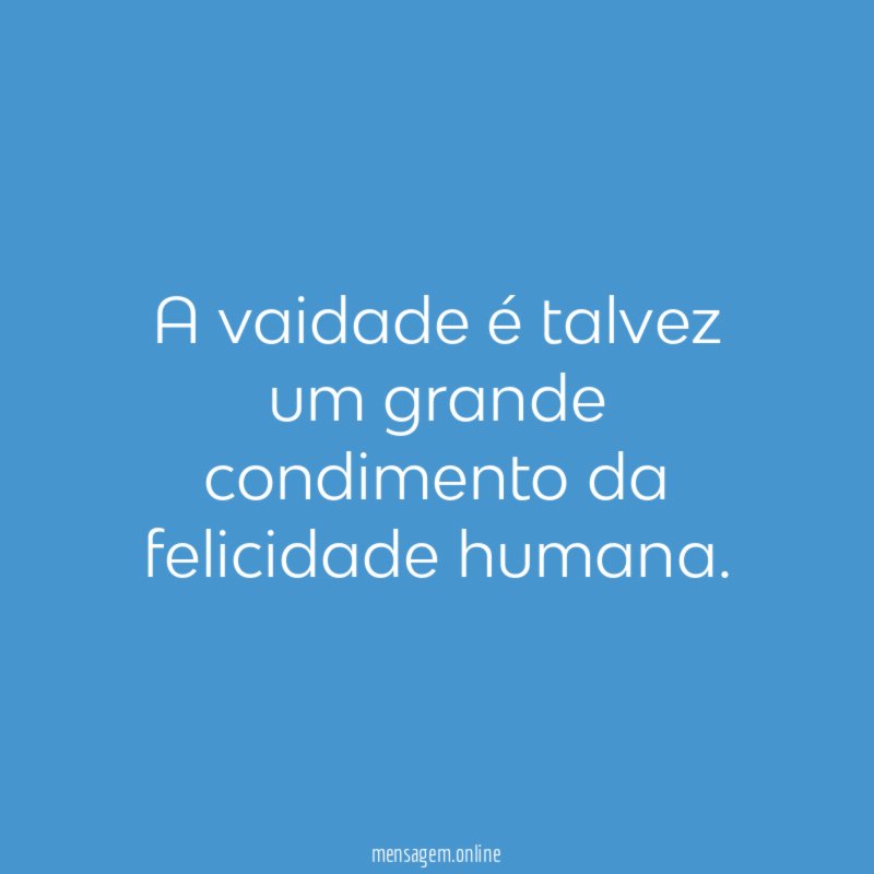 A vaidade é talvez um grande condimento da felicidade humana